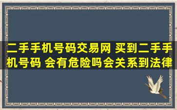 二手手机号码交易网 买到二手手机号码 会有危险吗会关系到法律吗